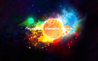 【开云体育】广州队激战大阪樱花，范恒博韶麟先发，直面越南门将