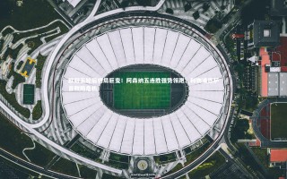 开云体育官网_欧冠五轮后格局巨变！阿森纳五连胜强势领跑，利物浦巴萨首败陷危机