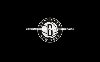 开云体育官网-狄龙深情赞誉奥特教练，他懂得如何引领球队迈向胜利