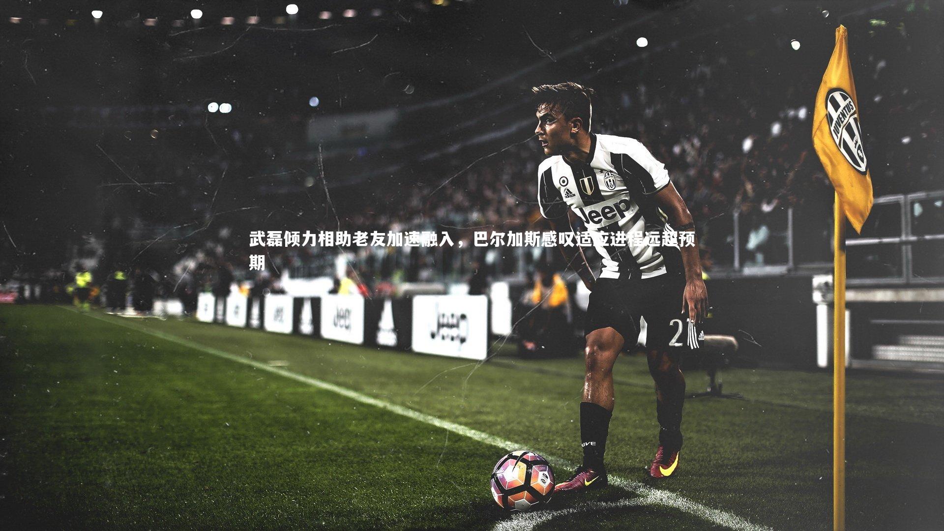 【开云体育】武磊倾力相助老友加速融入，巴尔加斯感叹适应进程远超预期-第1张图片-开云官网app