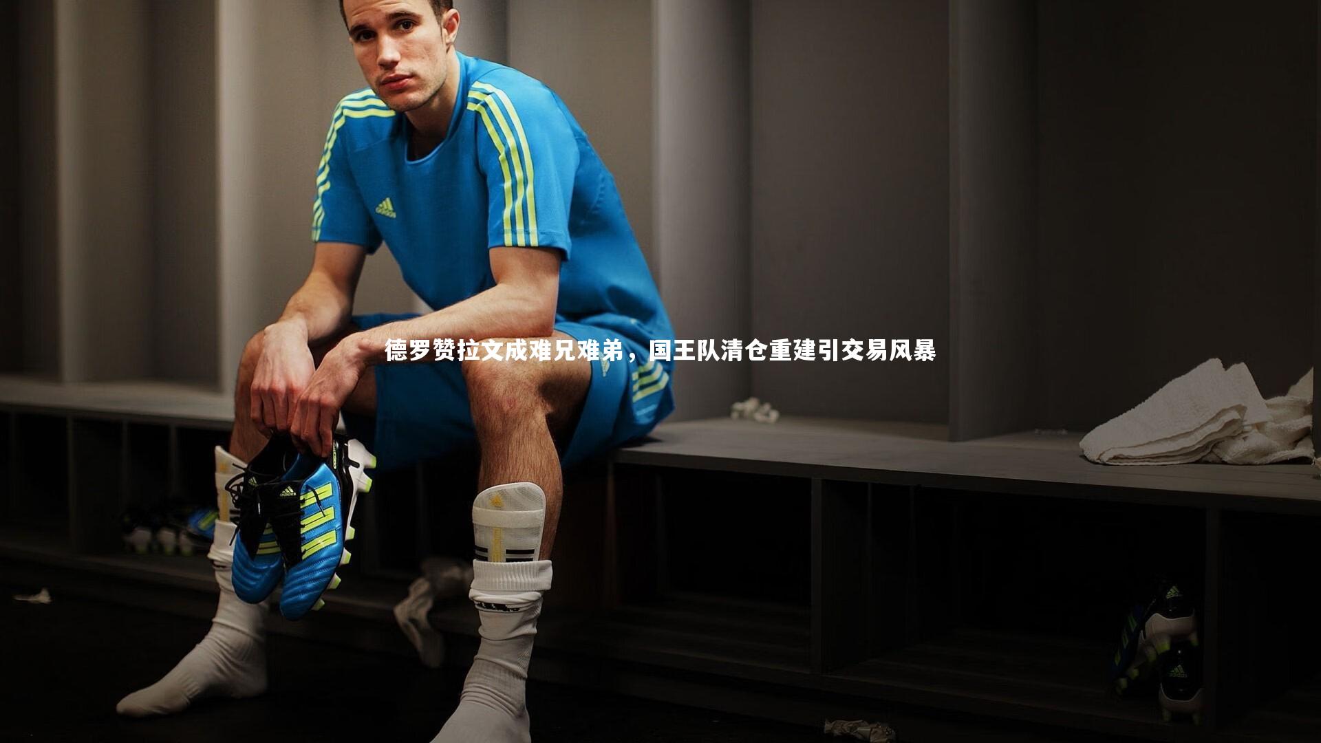 KAIYUN开云-德罗赞拉文成难兄难弟，国王队清仓重建引交易风暴-第1张图片-开云官网app