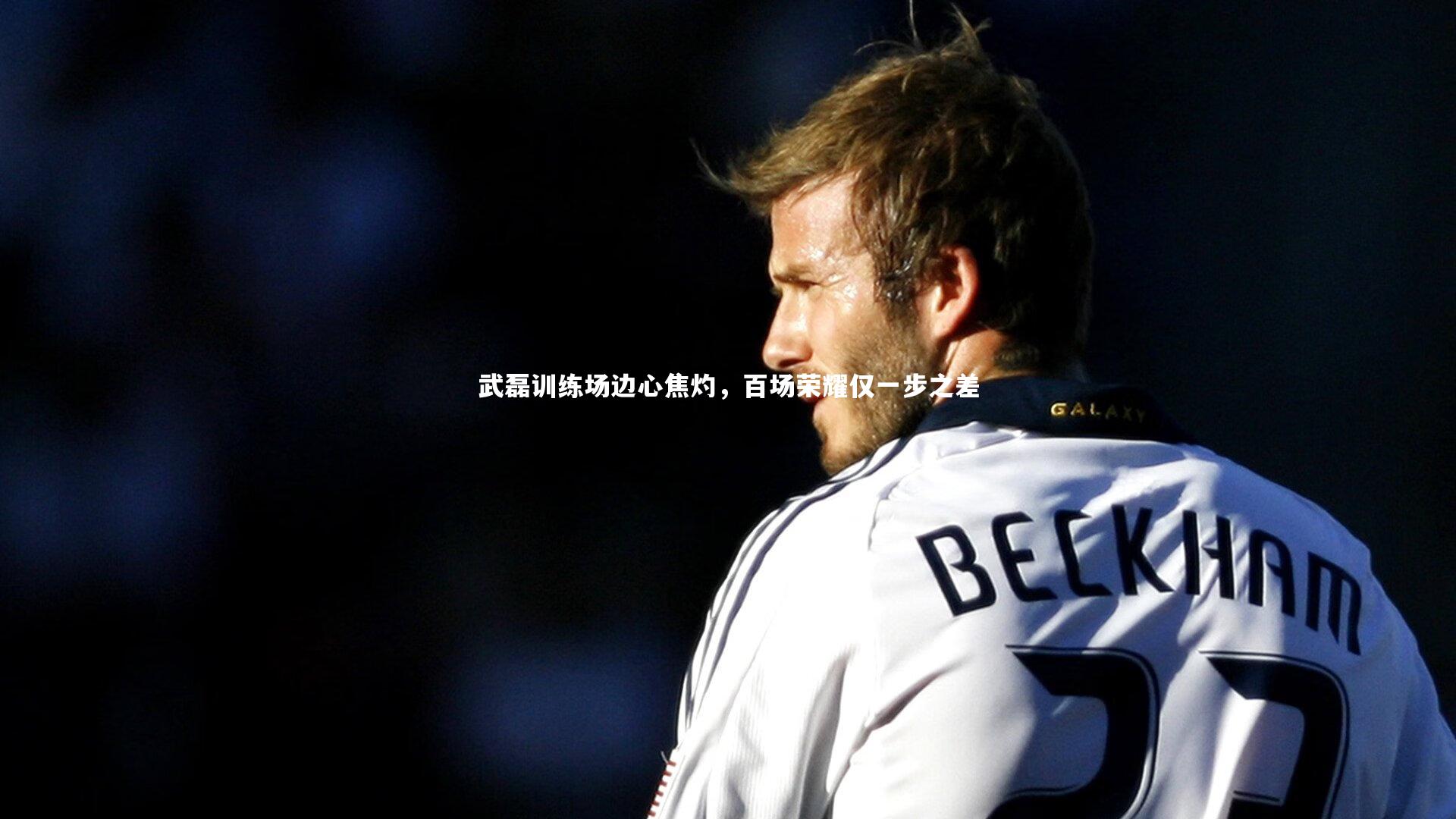 开云体育_武磊训练场边心焦灼，百场荣耀仅一步之差-第2张图片-开云官网app